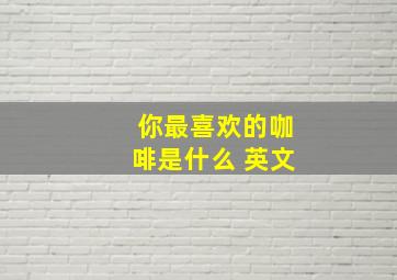 你最喜欢的咖啡是什么 英文